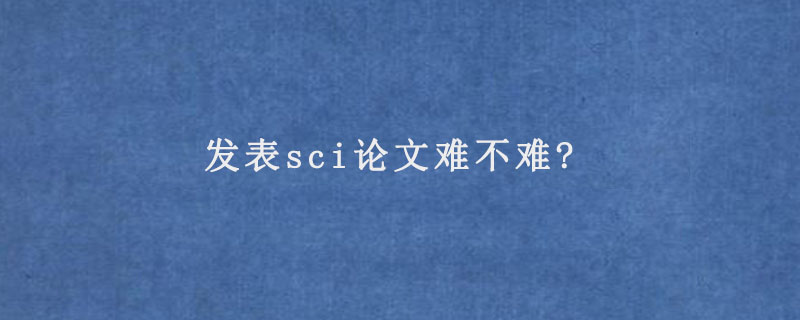 大学想发表十三篇sci论文难吗？