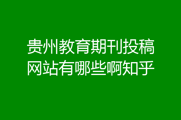 贵州省期刊发表代理机构有哪些？